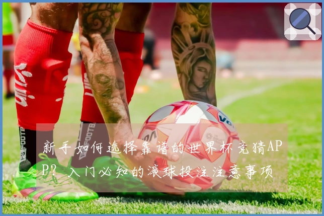 新手如何选择靠谱的世界杯竞猜APP？入门必知的滚球投注注意事项