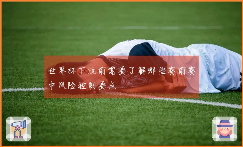 世界杯下注前需要了解哪些赛前赛中风险控制要点