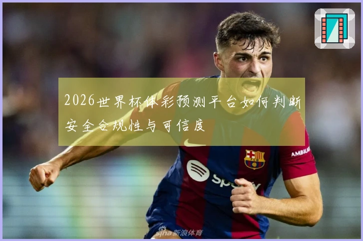2026世界杯体彩预测平台如何判断安全合规性与可信度