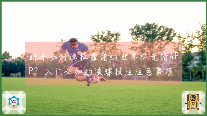 新手如何选择靠谱的世界杯竞猜APP？入门必知的滚球投注注意事项