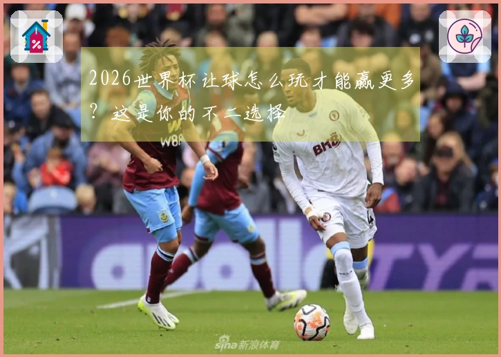 2026世界杯让球怎么玩才能赢更多？这是你的不二选择