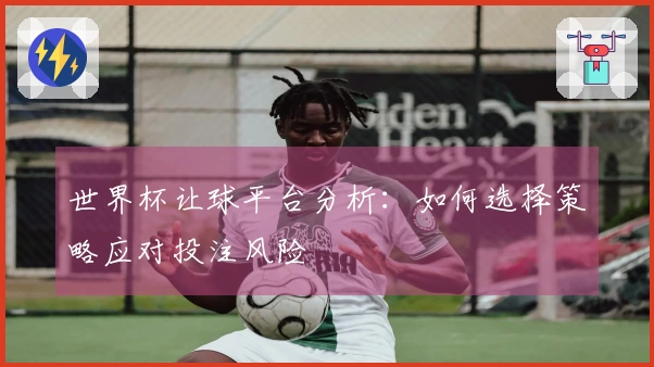 世界杯让球平台分析：如何选择策略应对投注风险