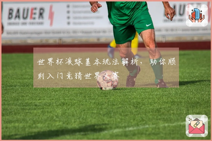 世界杯滚球基本玩法解析，助你顺利入门竞猜世界大赛