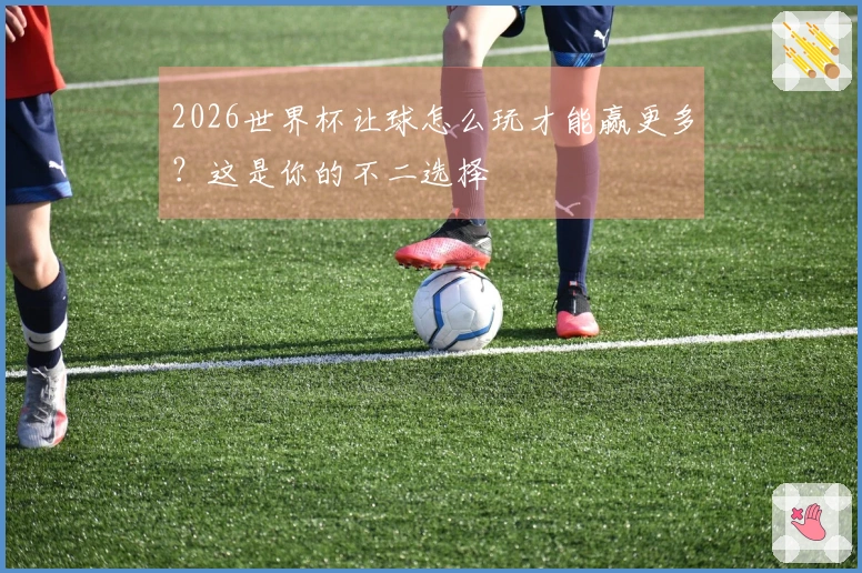 2026世界杯让球怎么玩才能赢更多？这是你的不二选择