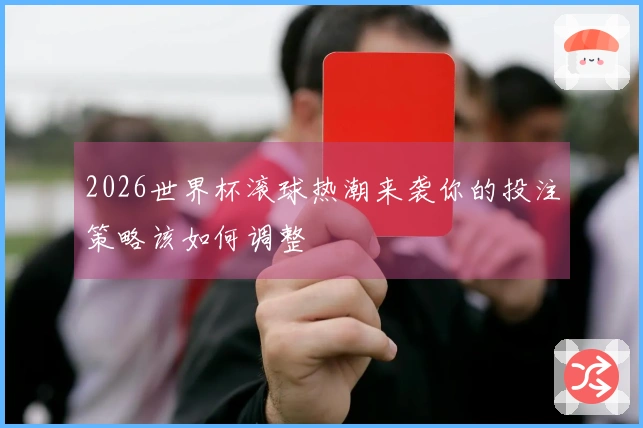 2026世界杯滚球热潮来袭你的投注策略该如何调整