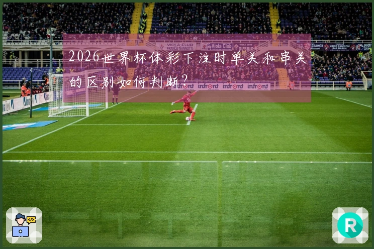 2026世界杯体彩下注时单关和串关的区别如何判断？