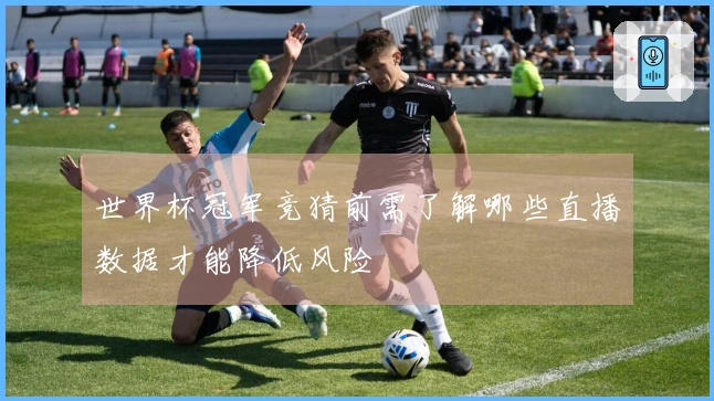 世界杯冠军竞猜前需了解哪些直播数据才能降低风险